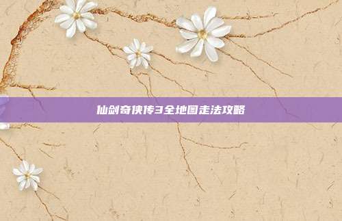 仙剑奇侠传3全地图走法攻略