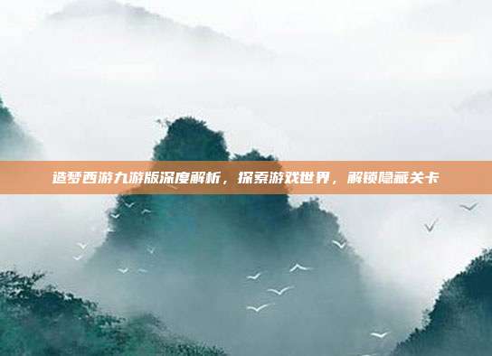 造梦西游九游版深度解析,探索游戏世界,解锁隐藏关卡