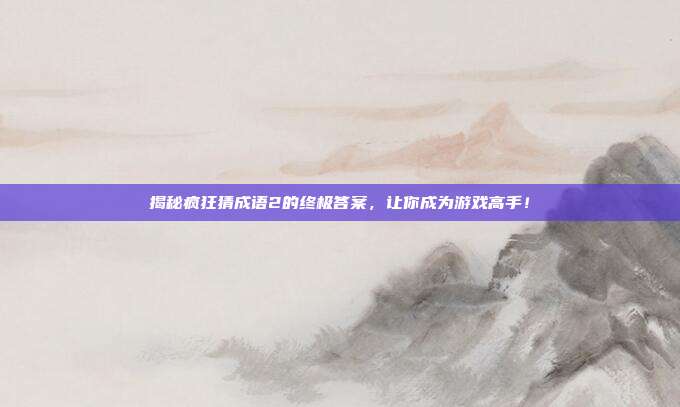 揭秘疯狂猜成语2的终极答案,让你成为游戏高手!