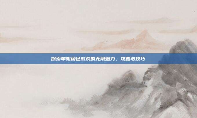 探索单机角色游戏的无限魅力,攻略与技巧