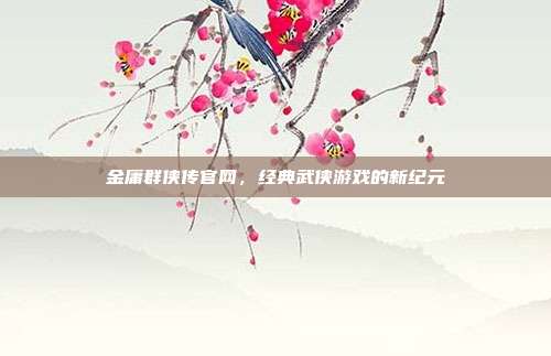 金庸群侠传官网,经典武侠游戏的新纪元