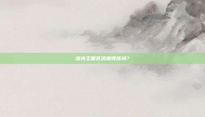 洛克王国苍流值得练吗?