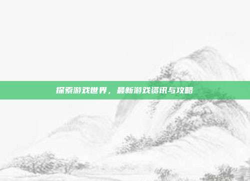 探索游戏世界，最新游戏资讯与攻略