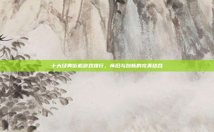 十大经典街机游戏排行，怀旧与创新的完美结合