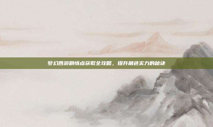梦幻西游剧情点获取全攻略，提升角色实力的秘诀