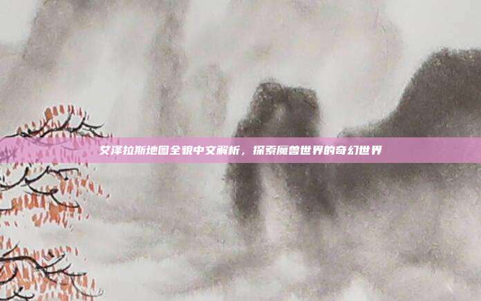 艾泽拉斯地图全貌中文解析，探索魔兽世界的奇幻世界
