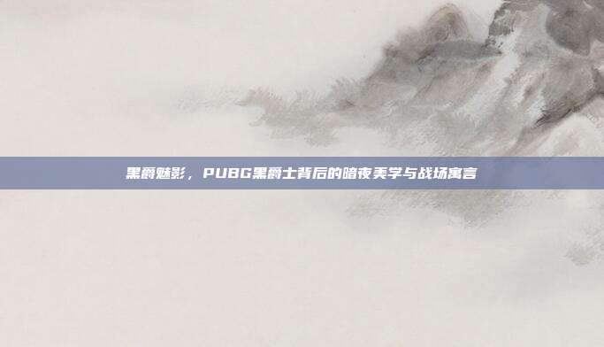 黑爵魅影,PUBG黑爵士背后的暗夜美学与战场寓言