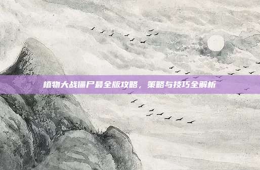 植物大战僵尸最全版攻略,策略与技巧全解析