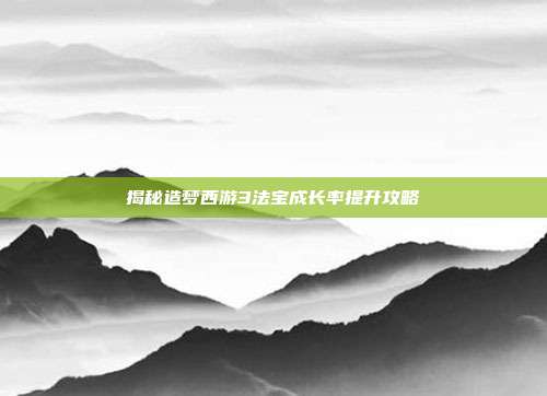 揭秘造梦西游3法宝成长率提升攻略