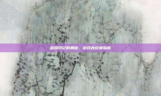 荣耀印记的奥秘,游戏内兑换指南