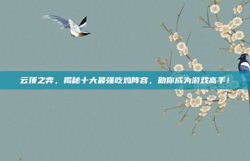 云顶之弈,揭秘十大最强吃鸡阵容,助你成为游戏高手!