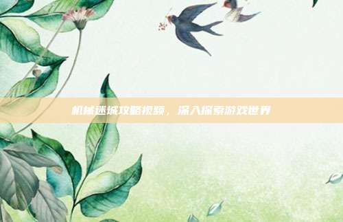 机械迷城攻略视频，深入探索游戏世界