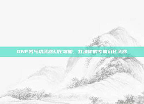 DNF男气功武器幻化攻略,打造你的专属幻化武器