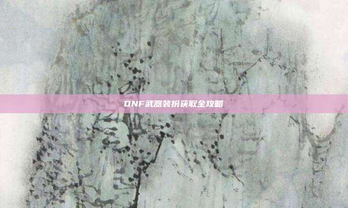 DNF武器装扮获取全攻略