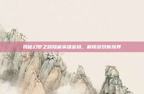 揭秘幻梦之晓隐藏英雄密码,解锁游戏新境界