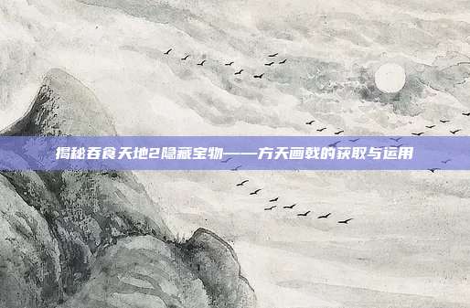 揭秘吞食天地2隐藏宝物——方天画戟的获取与运用