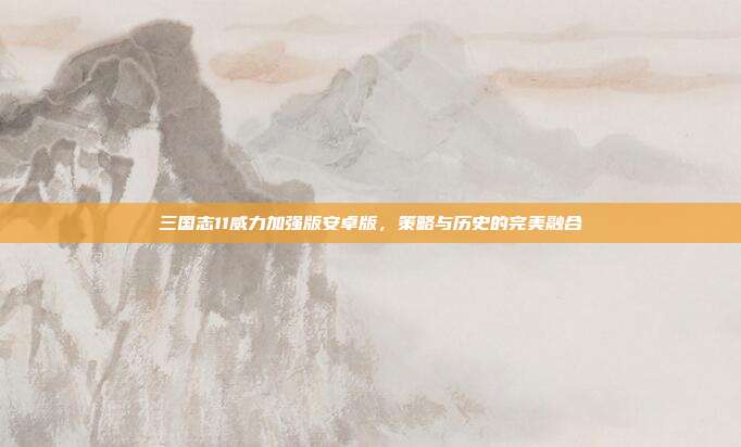 三国志11威力加强版安卓版,策略与历史的完美融合