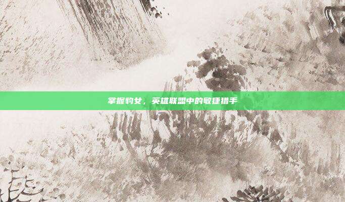 掌握豹女,英雄联盟中的敏捷猎手