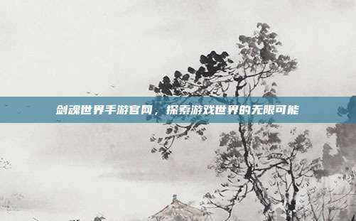 剑魂世界手游官网，探索游戏世界的无限可能