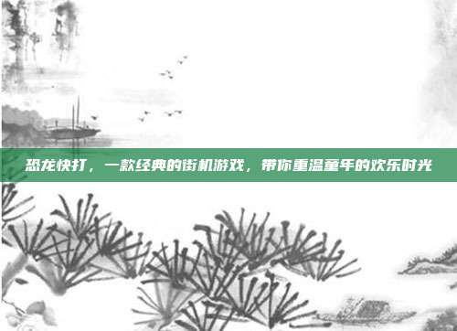 恐龙快打，一款经典的街机游戏，带你重温童年的欢乐时光