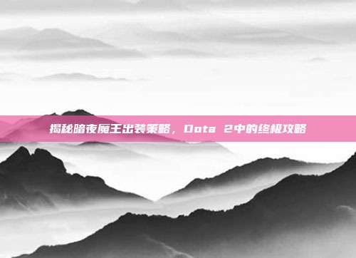 揭秘暗夜魔王出装策略,Dota 2中的终极攻略