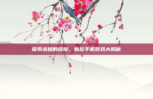 探索未知的冒险,新款手机游戏大揭秘