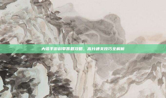 大话手游科举答题攻略,高分通关技巧全解析