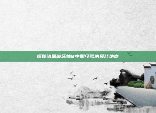 揭秘暗黑破坏神2中刷经验的最佳地点