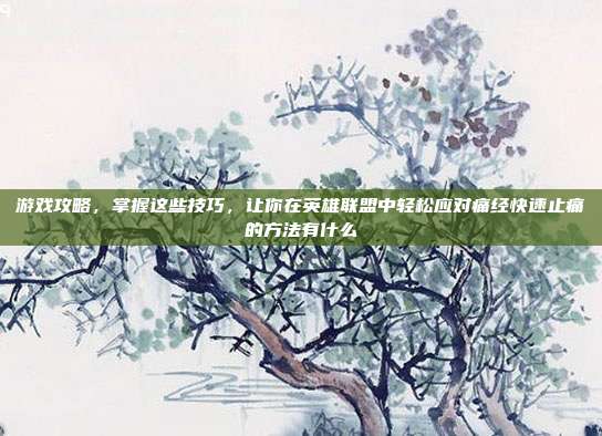 游戏攻略，掌握这些技巧，让你在英雄联盟中轻松应对痛经快速止痛的方法有什么
