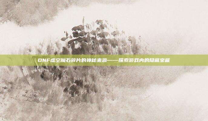 DNF虚空魔石碎片的神秘来源——探索游戏内的隐藏宝藏