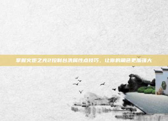 掌握火炬之光2控制台洗属性点技巧,让你的角色更加强大