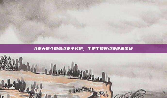 Q宠大乐斗图标点亮全攻略，手把手教你点亮经典图标