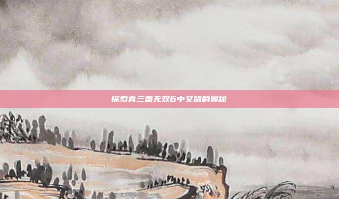 探索真三国无双6中文版的奥秘