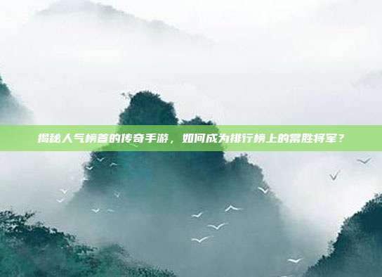 揭秘人气榜首的传奇手游,如何成为排行榜上的常胜将军?