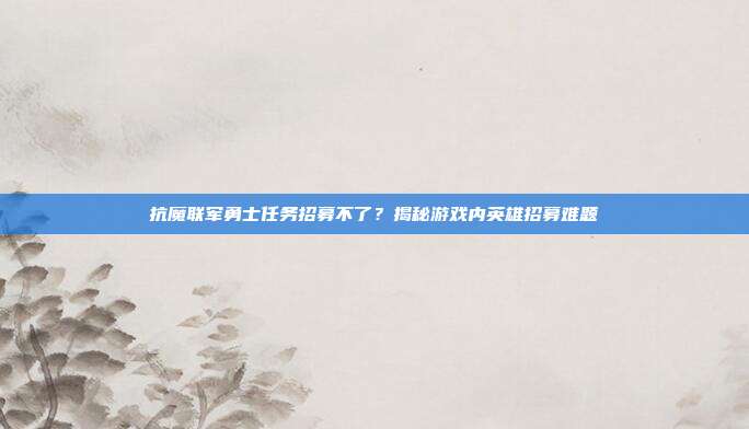 抗魔联军勇士任务招募不了?揭秘游戏内英雄招募难题