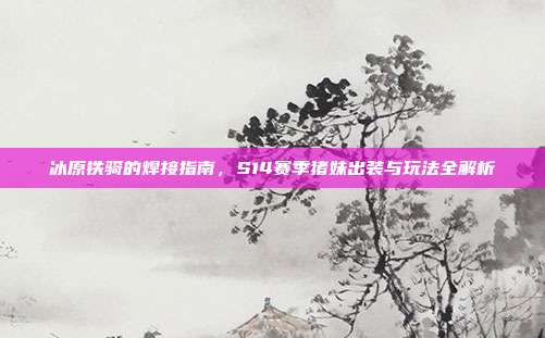 冰原铁骑的焊接指南，S14赛季猪妹出装与玩法全解析