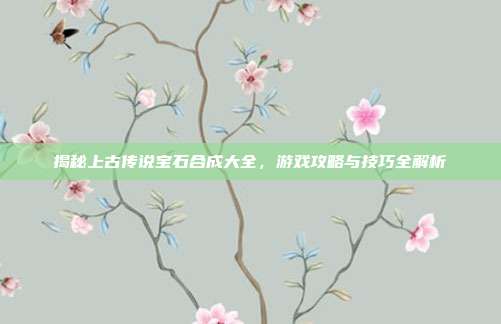 揭秘上古传说宝石合成大全，游戏攻略与技巧全解析
