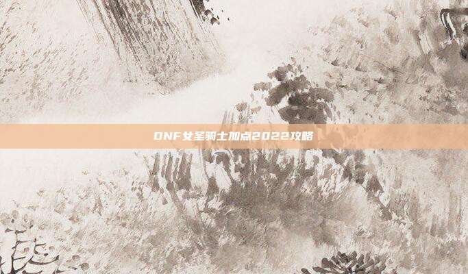 DNF女圣骑士加点2022攻略