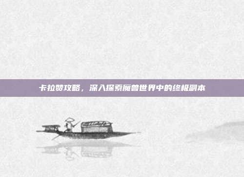 卡拉赞攻略,深入探索魔兽世界中的终极副本