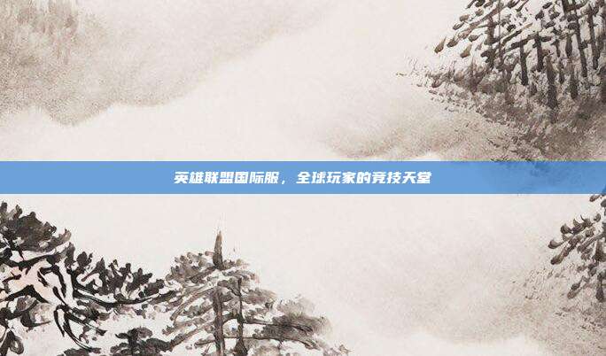英雄联盟国际服,全球玩家的竞技天堂