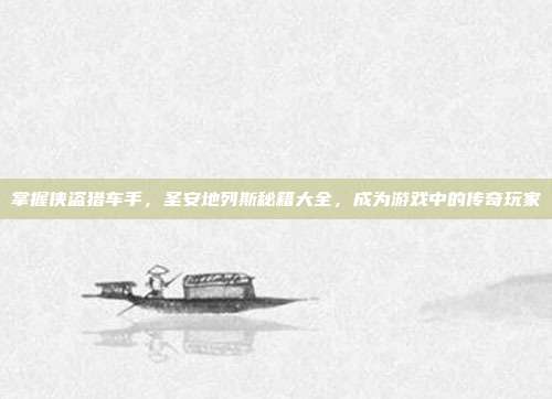 掌握侠盗猎车手,圣安地列斯秘籍大全,成为游戏中的传奇玩家
