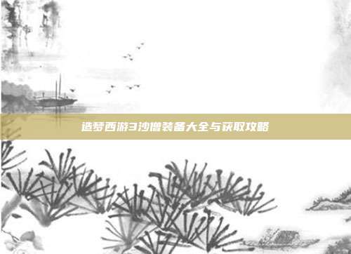 造梦西游3沙僧装备大全与获取攻略
