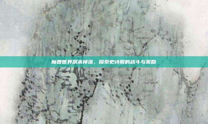 魔兽世界副本掉落，探索史诗般的战斗与奖励