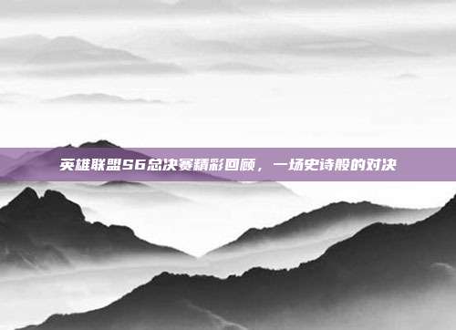 英雄联盟S6总决赛精彩回顾,一场史诗般的对决