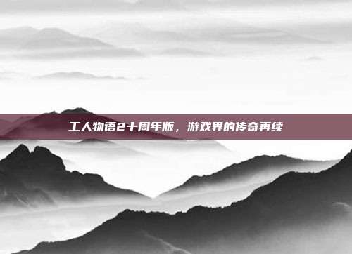 工人物语2十周年版,游戏界的传奇再续