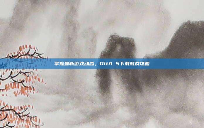 掌握最新游戏动态，GitA 5下载游戏攻略