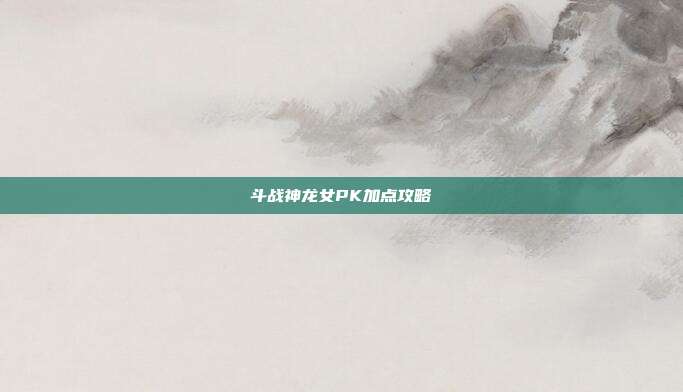 斗战神龙女PK加点攻略