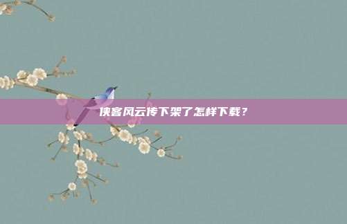 侠客风云传下架了怎样下载?