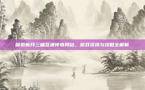 探索新开三端互通传奇网站,游戏资讯与攻略全解析