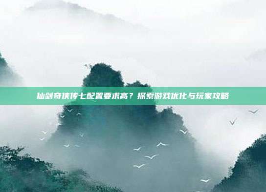 仙剑奇侠传七配置要求高?探索游戏优化与玩家攻略